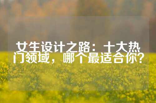 女生设计之路：十大热门领域，哪个最适合你？