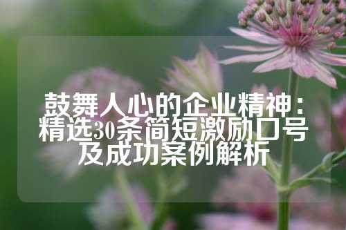 鼓舞人心的企业精神：精选30条简短激励口号及成功案例解析