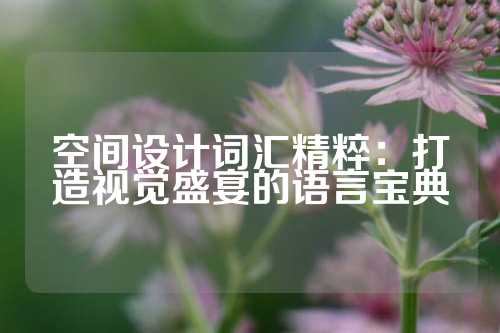 空间设计词汇精粹:打造视觉盛宴的语言宝典