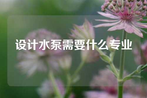 设计水泵需要什么专业
