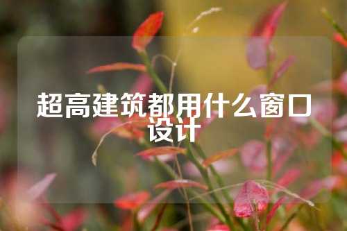 超高建筑都用什么窗口设计