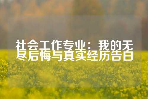 社会工作专业：我的无尽后悔与真实经历告白