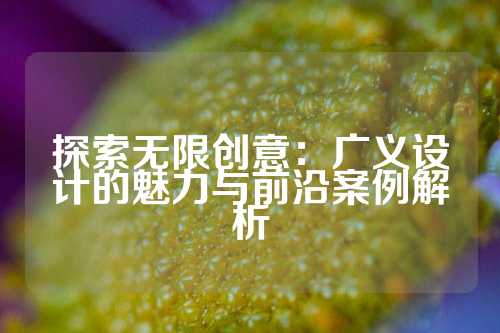 探索无限创意:广义设计的魅力与前沿案例解析