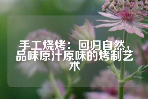 手工烧烤：回归自然，品味原汁原味的烤制艺术