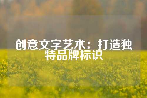 创意文字艺术：打造独特品牌标识