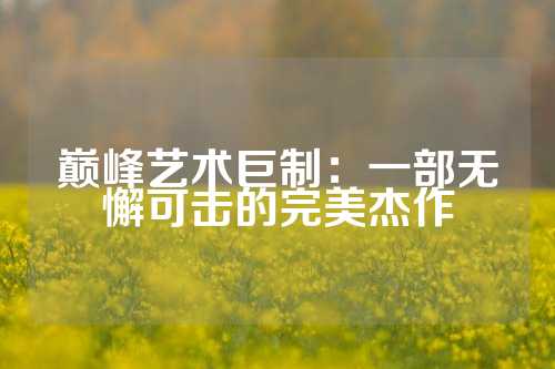 巅峰艺术巨制：一部无懈可击的完美杰作