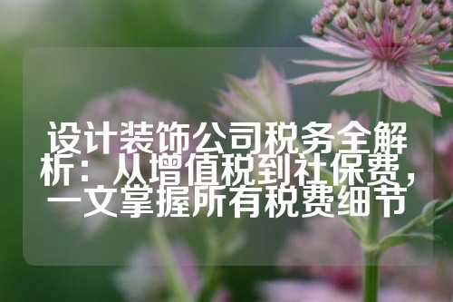 设计装饰公司税务全解析：从增值税到社保费，一文掌握所有税费细节