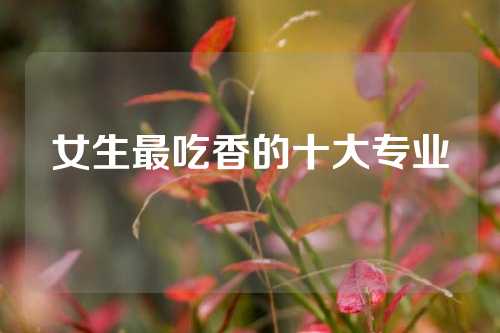 女生最吃香的十大专业