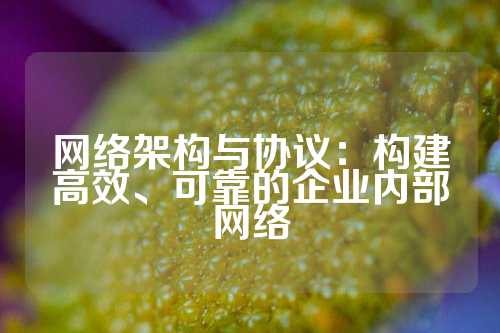 网络架构与协议:构建高效、可靠的企业内部网络
