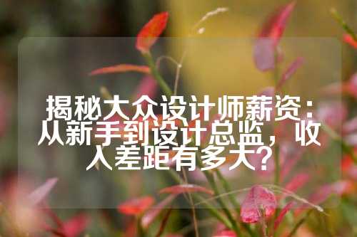 揭秘大众设计师薪资:从新手到设计总监,收入差距有多大?