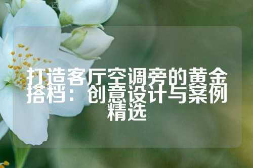打造客厅空调旁的黄金搭档：创意设计与案例精选