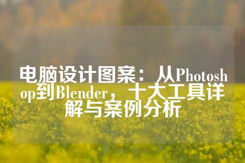 电脑设计图案：从Photoshop到Blender，十大工具详解与案例分析