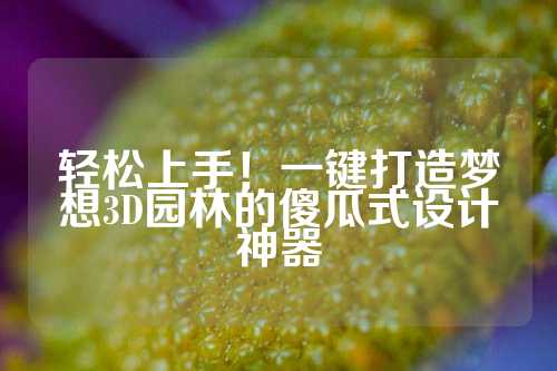 轻松上手！一键打造梦想3D园林的傻瓜式设计神器