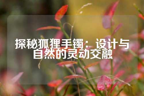 探秘狐狸手镯：设计与自然的灵动交融