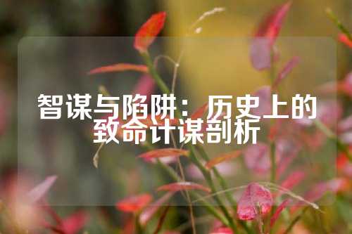 智谋与陷阱：历史上的致命计谋剖析