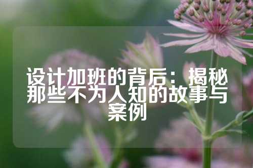 设计加班的背后：揭秘那些不为人知的故事与案例