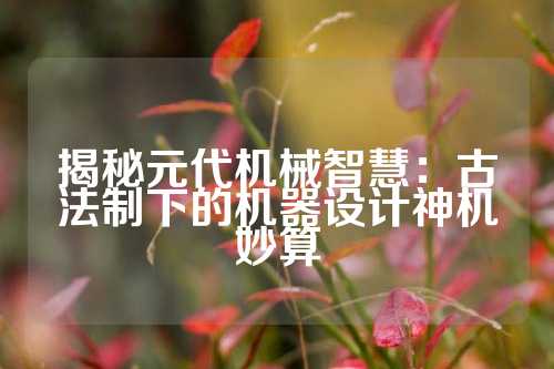 揭秘元代机械智慧：古法制下的机器设计神机妙算