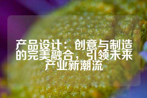 产品设计：创意与制造的完美融合，引领未来产业新潮流