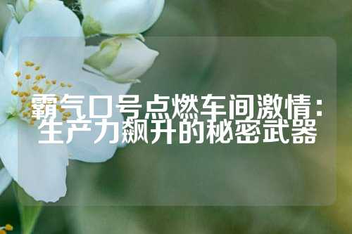霸气口号点燃车间激情：生产力飙升的秘密武器
