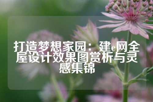 打造梦想家园：建e网全屋设计效果图赏析与灵感集锦