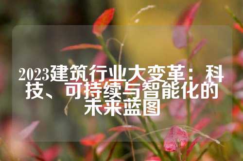 2023建筑行业大变革：科技、可持续与智能化的未来蓝图
