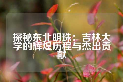 探秘东北明珠：吉林大学的辉煌历程与杰出贡献