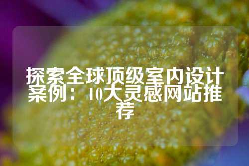 探索全球顶级室内设计案例：10大灵感网站推荐