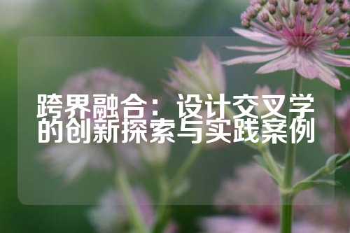 跨界融合：设计交叉学的创新探索与实践案例
